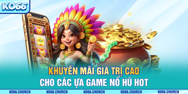 Khuyến mãi giá trị cao cho các tựa game nổ hũ hot